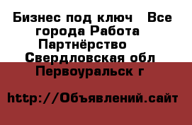 Бизнес под ключ - Все города Работа » Партнёрство   . Свердловская обл.,Первоуральск г.